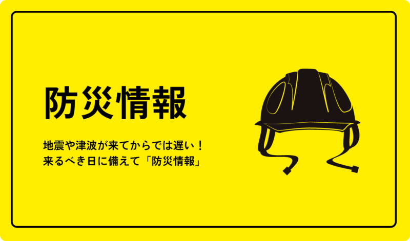 地震や津波が来てからでは遅い！来るべき日に備えて「防災情報」